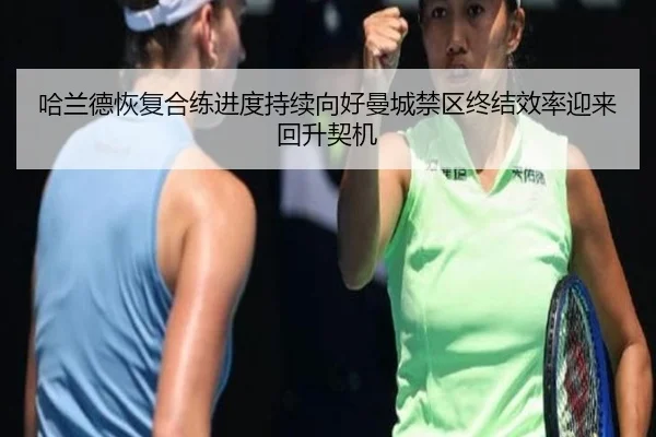 哈兰德恢复合练进度持续向好曼城禁区终结效率迎来回升契机